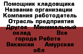 Помощник кладовщика › Название организации ­ Компания-работодатель › Отрасль предприятия ­ Другое › Минимальный оклад ­ 19 000 - Все города Работа » Вакансии   . Амурская обл.